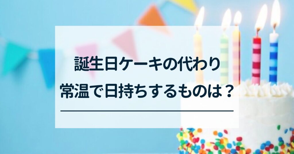 誕生日ケーキの代わりに常温で日持ちするもの