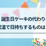 誕生日ケーキの代わりに常温で日持ちするもの